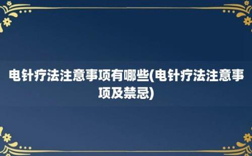 电针疗法注意事项有哪些(电针疗法注意事项及禁忌)