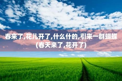 春来了,花儿开了,什么什的,引来一群蝴蝶(春天来了,花开了)