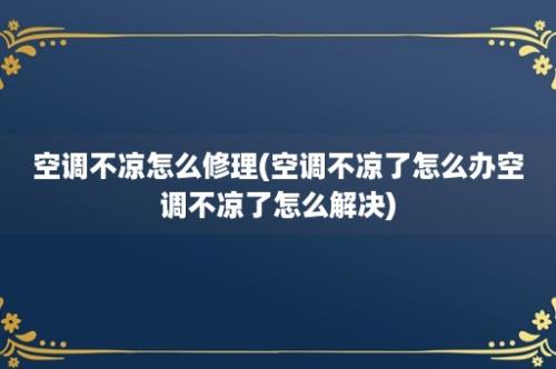 空调不凉怎么修理(空调不凉了怎么办空调不凉了怎么解决)