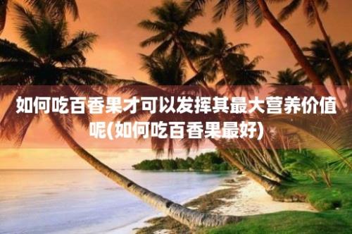 如何吃百香果才可以发挥其最大营养价值呢(如何吃百香果最好)