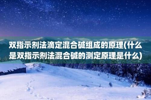 双指示剂法滴定混合碱组成的原理(什么是双指示剂法混合碱的测定原理是什么)