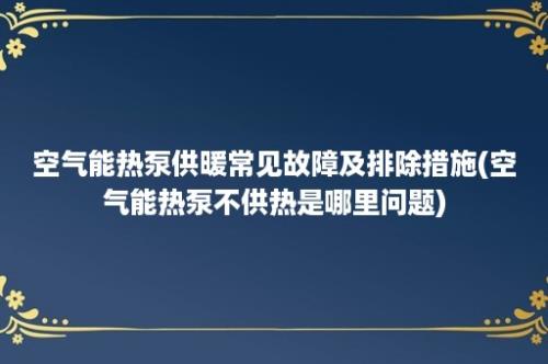 空气能热泵供暖常见故障及排除措施(空气能热泵不供热是哪里问题)