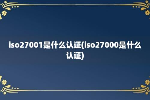 iso27001是什么认证(iso27000是什么认证)