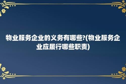 物业服务企业的义务有哪些?(物业服务企业应履行哪些职责)