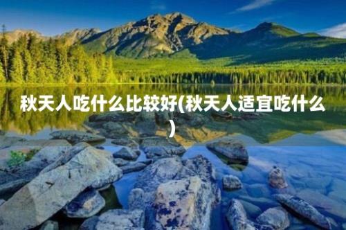 秋天人吃什么比较好(秋天人适宜吃什么)