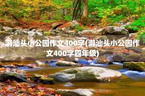 游汕头小公园作文400字(游汕头小公园作文400字四年级)