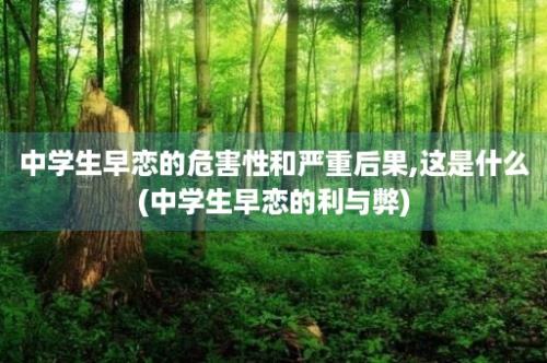 中学生早恋的危害性和严重后果,这是什么(中学生早恋的利与弊)