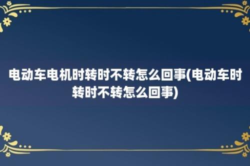 电动车电机时转时不转怎么回事(电动车时转时不转怎么回事)