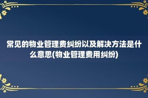 常见的物业管理费纠纷以及解决方法是什么意思(物业管理费用纠纷)