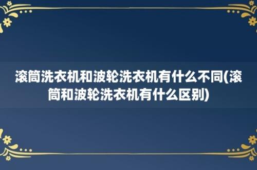 滚筒洗衣机和波轮洗衣机有什么不同(滚筒和波轮洗衣机有什么区别)