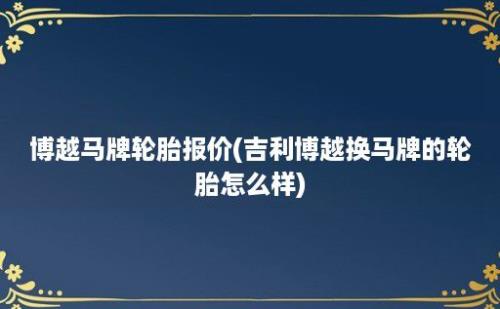 博越马牌轮胎报价(吉利博越换马牌的轮胎怎么样)