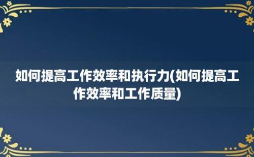 如何提高工作效率和执行力(如何提高工作效率和工作质量)