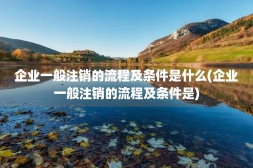 企业一般注销的流程及条件是什么(企业一般注销的流程及条件是)