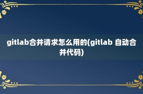 gitlab合并请求怎么用的(gitlab 自动合并代码)