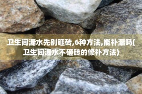 卫生间漏水先别砸砖,6种方法,能补漏吗(卫生间漏水不砸砖的修补方法)