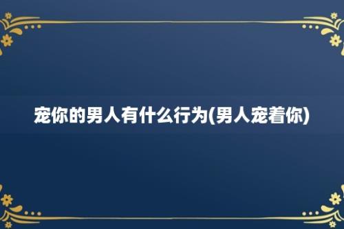 宠你的男人有什么行为(男人宠着你)