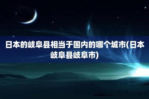 日本的岐阜县相当于国内的哪个城市(日本岐阜县岐阜市)