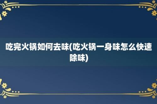 吃完火锅如何去味(吃火锅一身味怎么快速除味)