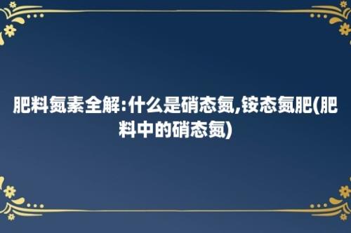 肥料氮素全解:什么是硝态氮,铵态氮肥(肥料中的硝态氮)