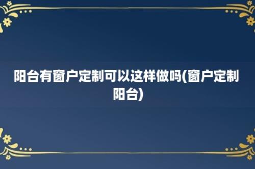 阳台有窗户定制可以这样做吗(窗户定制 阳台)