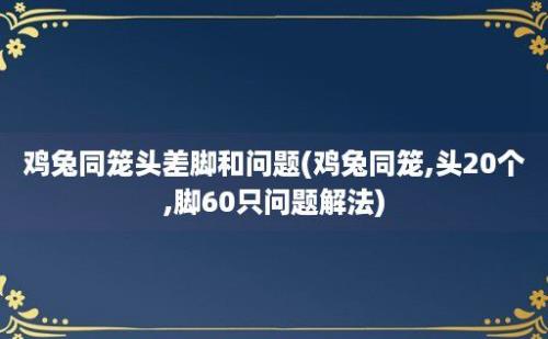 鸡兔同笼头差脚和问题(鸡兔同笼,头20个,脚60只问题解法)