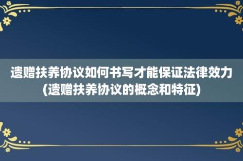 遗赠扶养协议如何书写才能保证法律效力(遗赠扶养协议的概念和特征)