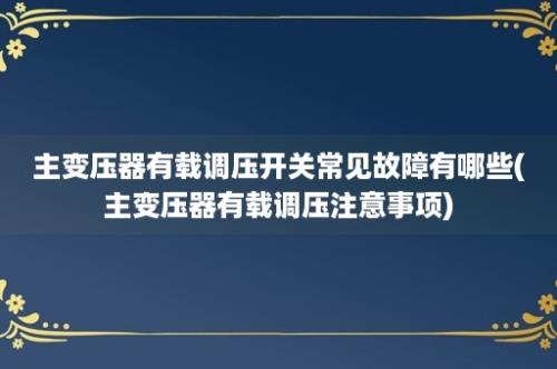 主变压器有载调压开关常见故障有哪些(主变压器有载调压注意事项)