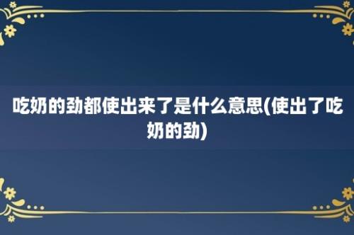 吃奶的劲都使出来了是什么意思(使出了吃奶的劲)