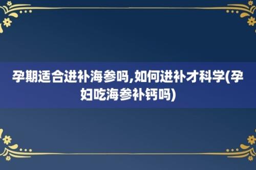 孕期适合进补海参吗,如何进补才科学(孕妇吃海参补钙吗)