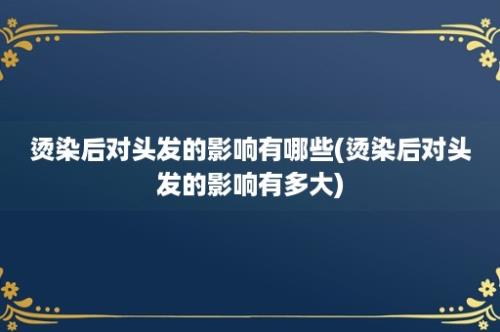 烫染后对头发的影响有哪些(烫染后对头发的影响有多大)