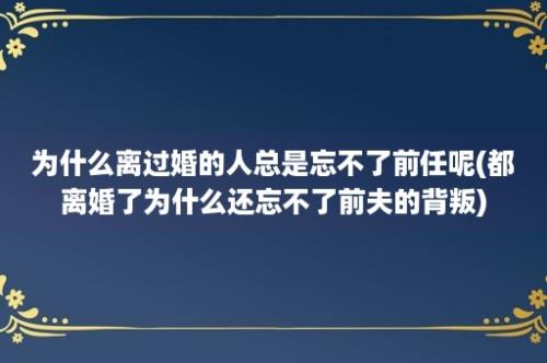 为什么离过婚的人总是忘不了前任呢(都离婚了为什么还忘不了前夫的背叛)