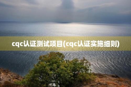 cqc认证测试项目(cqc认证实施细则)