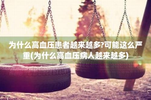 为什么高血压患者越来越多?可能这么严重(为什么高血压病人越来越多)