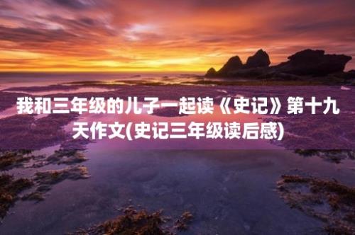 我和三年级的儿子一起读《史记》第十九天作文(史记三年级读后感)