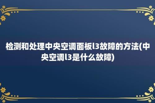 检测和处理中央空调面板l3故障的方法(中央空调l3是什么故障)