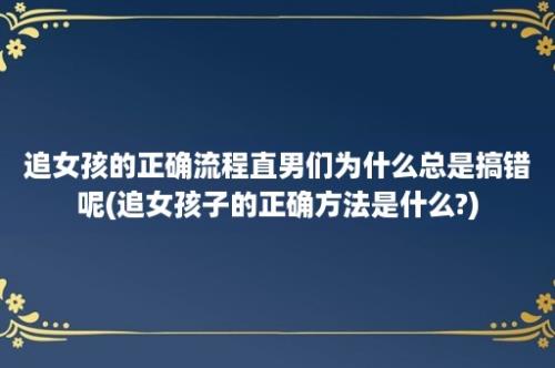 追女孩的正确流程直男们为什么总是搞错呢(追女孩子的正确方法是什么?)