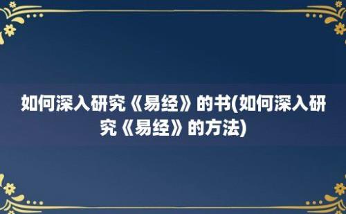 如何深入研究《易经》的书(如何深入研究《易经》的方法)