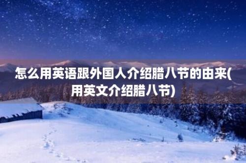 怎么用英语跟外国人介绍腊八节的由来(用英文介绍腊八节)