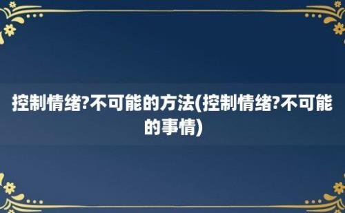 控制情绪?不可能的方法(控制情绪?不可能的事情)