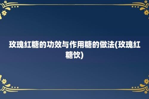 玫瑰红糖的功效与作用糖的做法(玫瑰红糖饮)