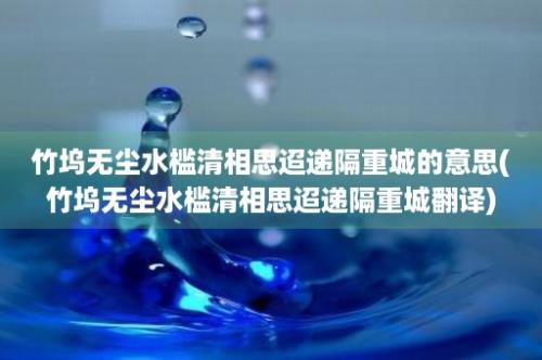 竹坞无尘水槛清相思迢递隔重城的意思(竹坞无尘水槛清相思迢递隔重城翻译)