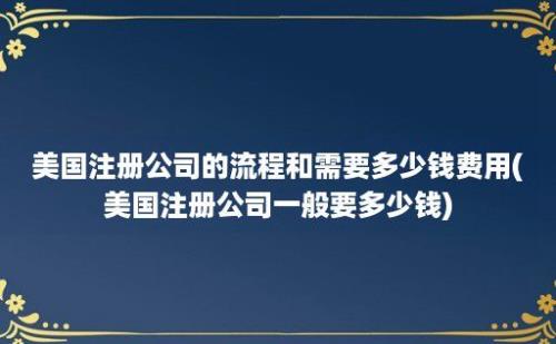 美国注册公司的流程和需要多少钱费用(美国注册公司一般要多少钱)