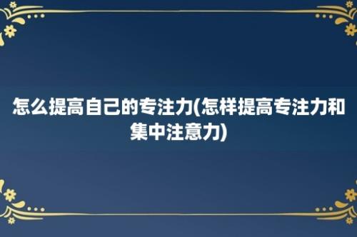 怎么提高自己的专注力(怎样提高专注力和集中注意力)