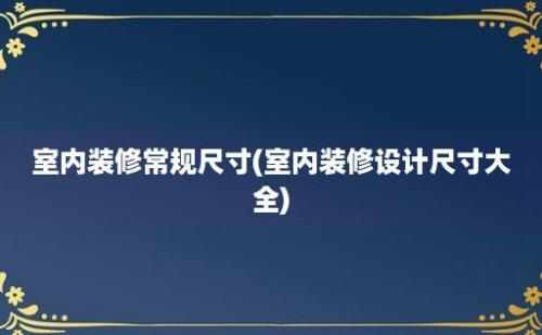 室内装修常规尺寸(室内装修设计尺寸大全)