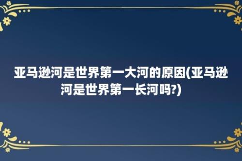 亚马逊河是世界第一大河的原因(亚马逊河是世界第一长河吗?)