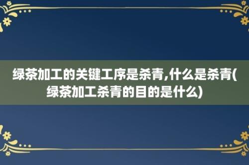 绿茶加工的关键工序是杀青,什么是杀青(绿茶加工杀青的目的是什么)