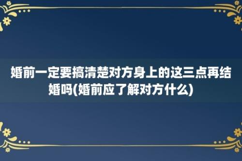 婚前一定要搞清楚对方身上的这三点再结婚吗(婚前应了解对方什么)