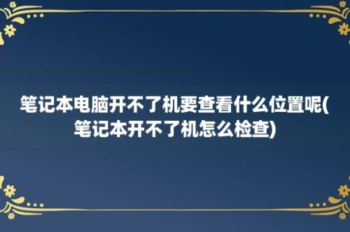 笔记本电脑开不了机要查看什么位置呢(笔记本开不了机怎么检查)