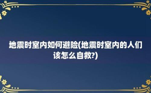 地震时室内如何避险(地震时室内的人们该怎么自救?)