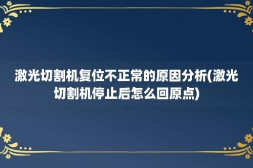 激光切割机复位不正常的原因分析(激光切割机停止后怎么回原点)